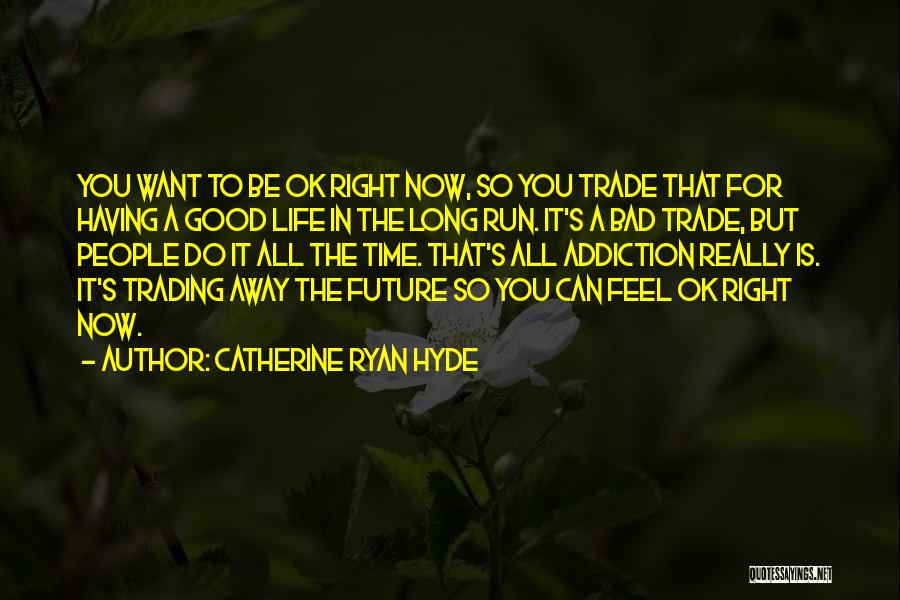 Catherine Ryan Hyde Quotes: You Want To Be Ok Right Now, So You Trade That For Having A Good Life In The Long Run.