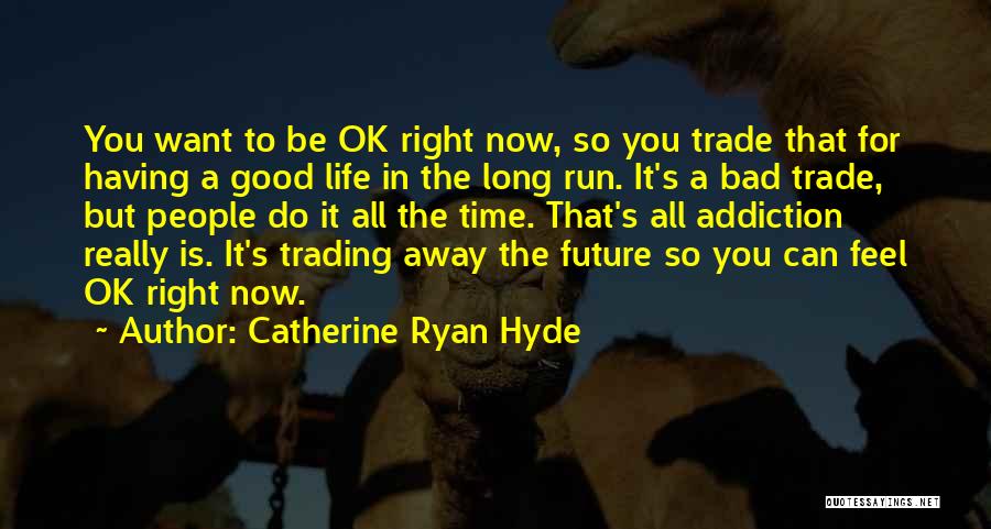 Catherine Ryan Hyde Quotes: You Want To Be Ok Right Now, So You Trade That For Having A Good Life In The Long Run.