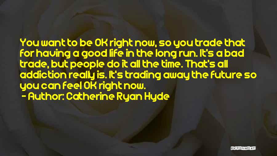 Catherine Ryan Hyde Quotes: You Want To Be Ok Right Now, So You Trade That For Having A Good Life In The Long Run.