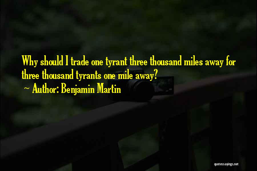 Benjamin Martin Quotes: Why Should I Trade One Tyrant Three Thousand Miles Away For Three Thousand Tyrants One Mile Away?