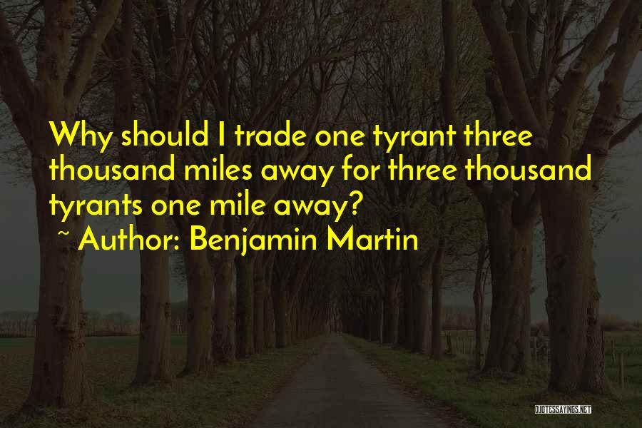 Benjamin Martin Quotes: Why Should I Trade One Tyrant Three Thousand Miles Away For Three Thousand Tyrants One Mile Away?