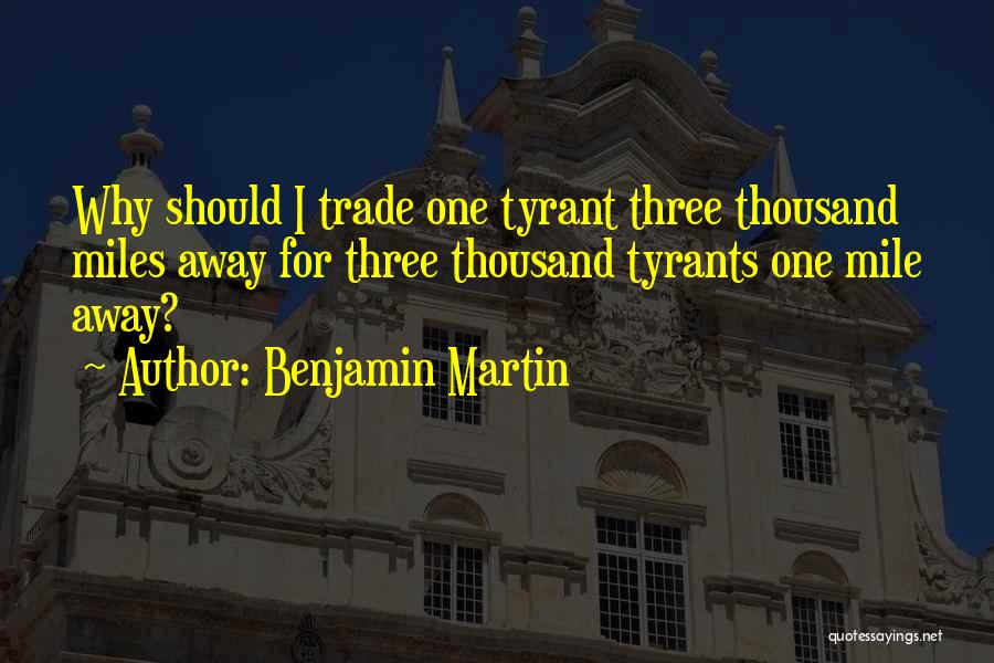Benjamin Martin Quotes: Why Should I Trade One Tyrant Three Thousand Miles Away For Three Thousand Tyrants One Mile Away?