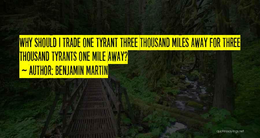 Benjamin Martin Quotes: Why Should I Trade One Tyrant Three Thousand Miles Away For Three Thousand Tyrants One Mile Away?
