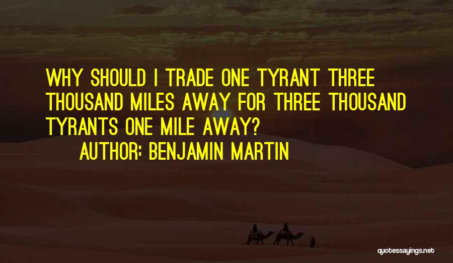 Benjamin Martin Quotes: Why Should I Trade One Tyrant Three Thousand Miles Away For Three Thousand Tyrants One Mile Away?