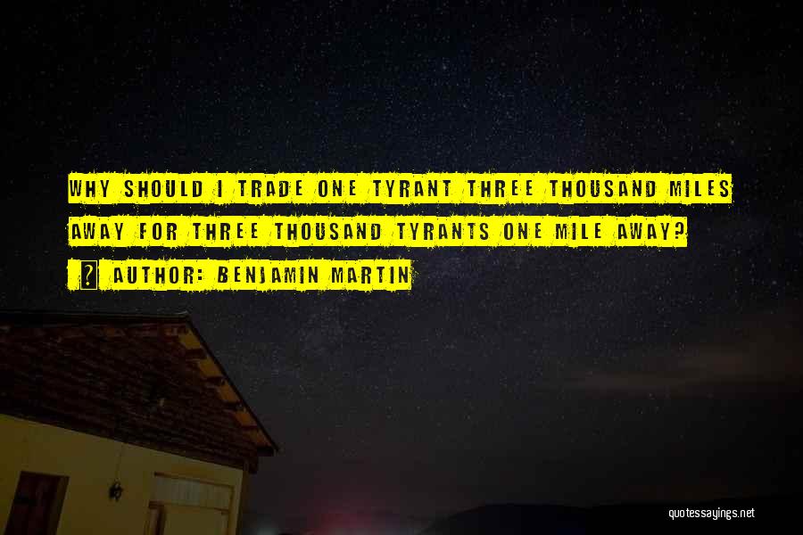 Benjamin Martin Quotes: Why Should I Trade One Tyrant Three Thousand Miles Away For Three Thousand Tyrants One Mile Away?
