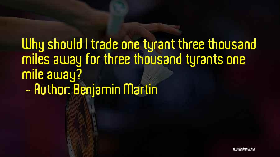 Benjamin Martin Quotes: Why Should I Trade One Tyrant Three Thousand Miles Away For Three Thousand Tyrants One Mile Away?