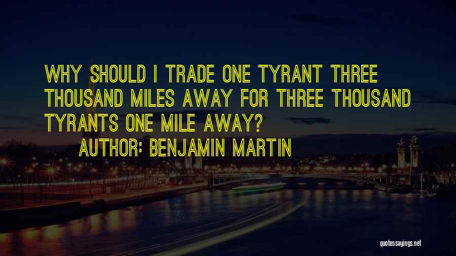 Benjamin Martin Quotes: Why Should I Trade One Tyrant Three Thousand Miles Away For Three Thousand Tyrants One Mile Away?