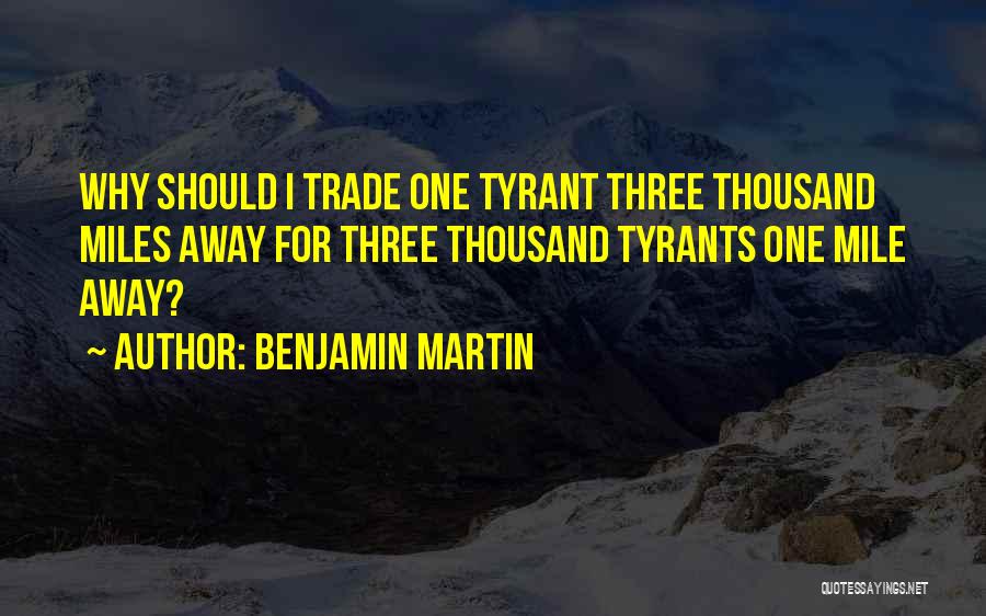 Benjamin Martin Quotes: Why Should I Trade One Tyrant Three Thousand Miles Away For Three Thousand Tyrants One Mile Away?
