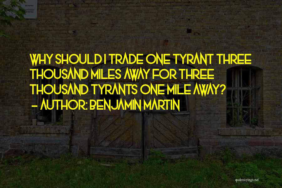 Benjamin Martin Quotes: Why Should I Trade One Tyrant Three Thousand Miles Away For Three Thousand Tyrants One Mile Away?