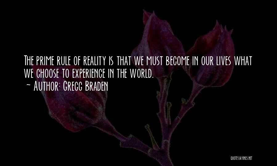 Gregg Braden Quotes: The Prime Rule Of Reality Is That We Must Become In Our Lives What We Choose To Experience In The