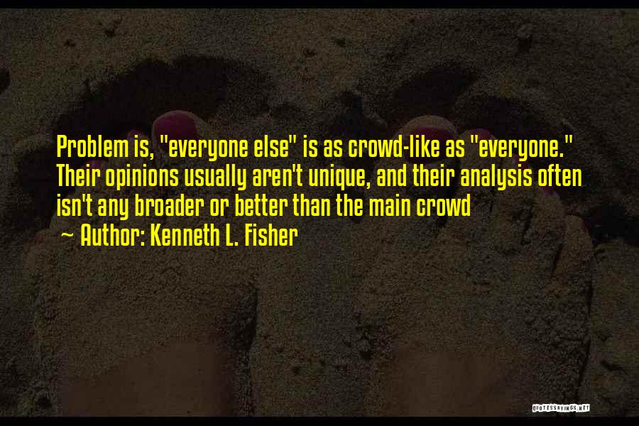 Kenneth L. Fisher Quotes: Problem Is, Everyone Else Is As Crowd-like As Everyone. Their Opinions Usually Aren't Unique, And Their Analysis Often Isn't Any