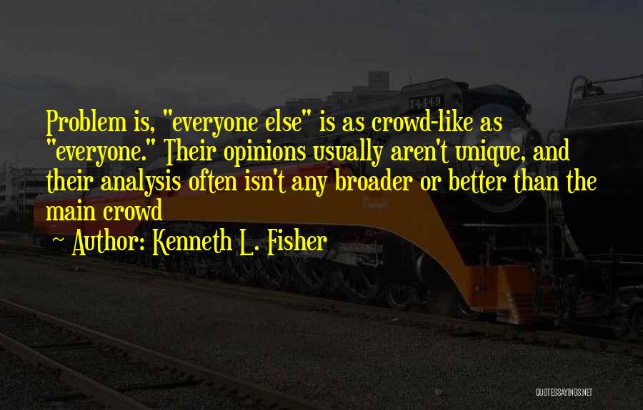 Kenneth L. Fisher Quotes: Problem Is, Everyone Else Is As Crowd-like As Everyone. Their Opinions Usually Aren't Unique, And Their Analysis Often Isn't Any