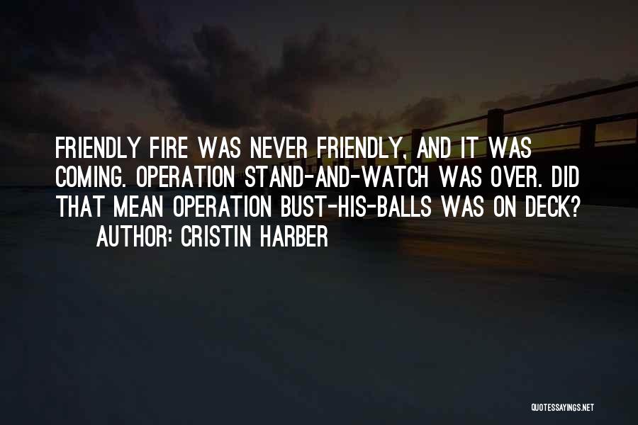 Cristin Harber Quotes: Friendly Fire Was Never Friendly, And It Was Coming. Operation Stand-and-watch Was Over. Did That Mean Operation Bust-his-balls Was On