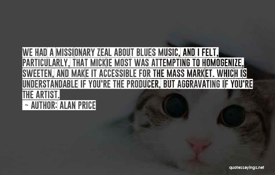 Alan Price Quotes: We Had A Missionary Zeal About Blues Music, And I Felt, Particularly, That Mickie Most Was Attempting To Homogenize, Sweeten,