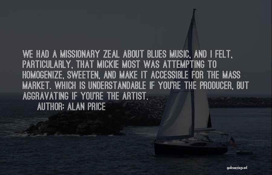 Alan Price Quotes: We Had A Missionary Zeal About Blues Music, And I Felt, Particularly, That Mickie Most Was Attempting To Homogenize, Sweeten,