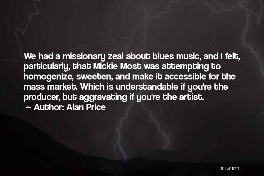 Alan Price Quotes: We Had A Missionary Zeal About Blues Music, And I Felt, Particularly, That Mickie Most Was Attempting To Homogenize, Sweeten,