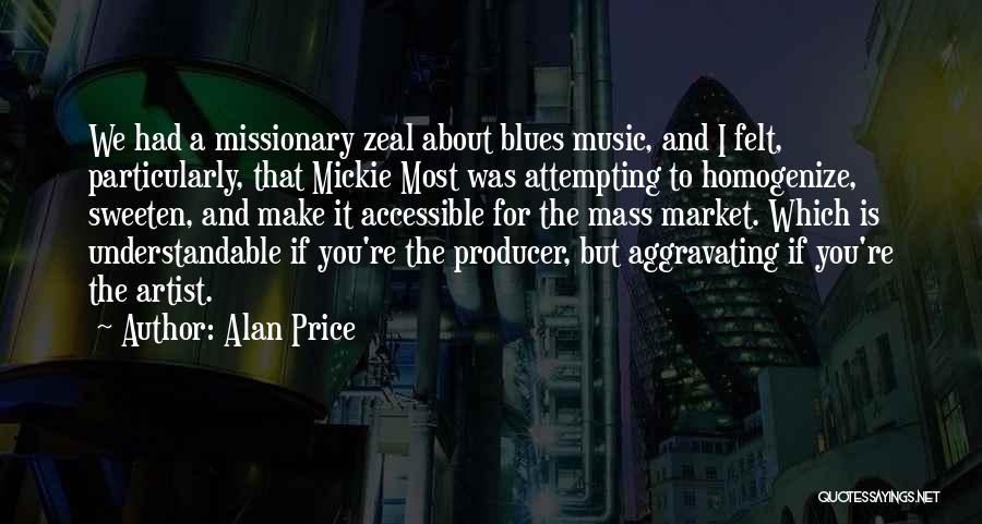 Alan Price Quotes: We Had A Missionary Zeal About Blues Music, And I Felt, Particularly, That Mickie Most Was Attempting To Homogenize, Sweeten,