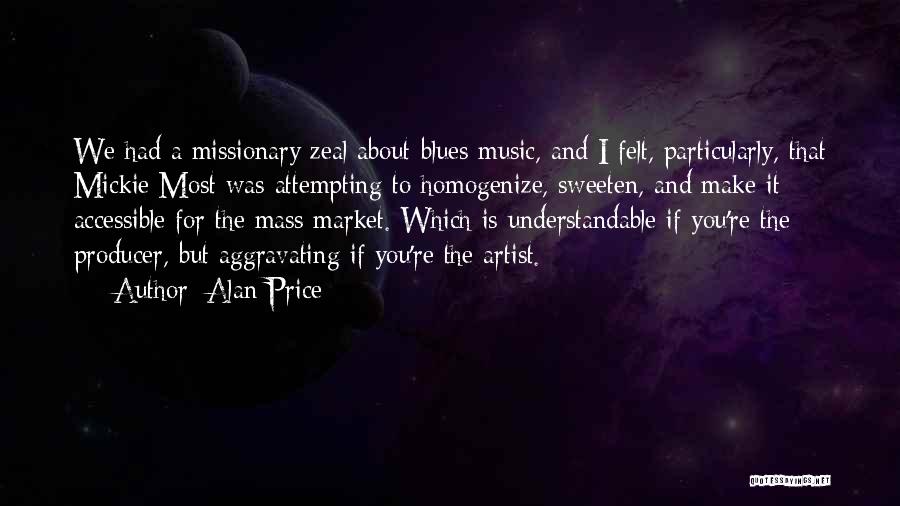 Alan Price Quotes: We Had A Missionary Zeal About Blues Music, And I Felt, Particularly, That Mickie Most Was Attempting To Homogenize, Sweeten,