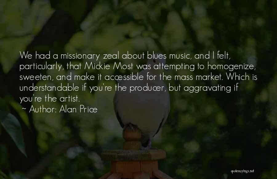 Alan Price Quotes: We Had A Missionary Zeal About Blues Music, And I Felt, Particularly, That Mickie Most Was Attempting To Homogenize, Sweeten,