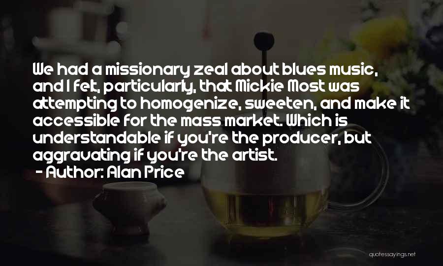 Alan Price Quotes: We Had A Missionary Zeal About Blues Music, And I Felt, Particularly, That Mickie Most Was Attempting To Homogenize, Sweeten,