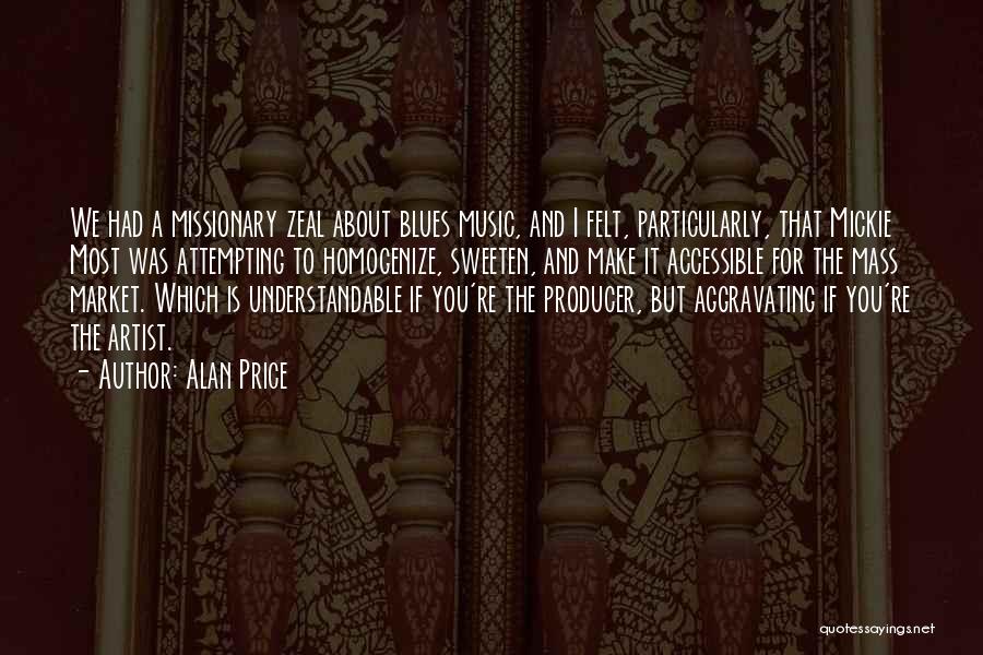 Alan Price Quotes: We Had A Missionary Zeal About Blues Music, And I Felt, Particularly, That Mickie Most Was Attempting To Homogenize, Sweeten,