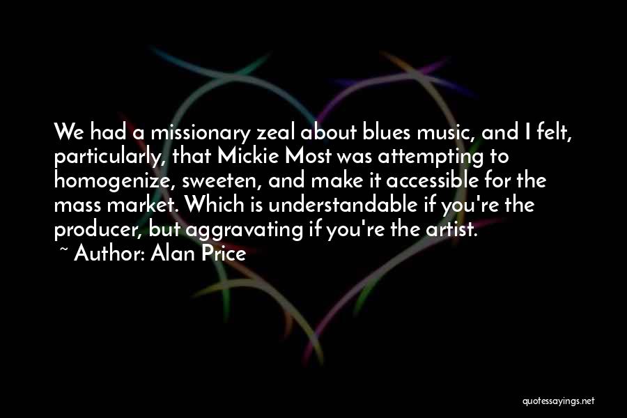 Alan Price Quotes: We Had A Missionary Zeal About Blues Music, And I Felt, Particularly, That Mickie Most Was Attempting To Homogenize, Sweeten,