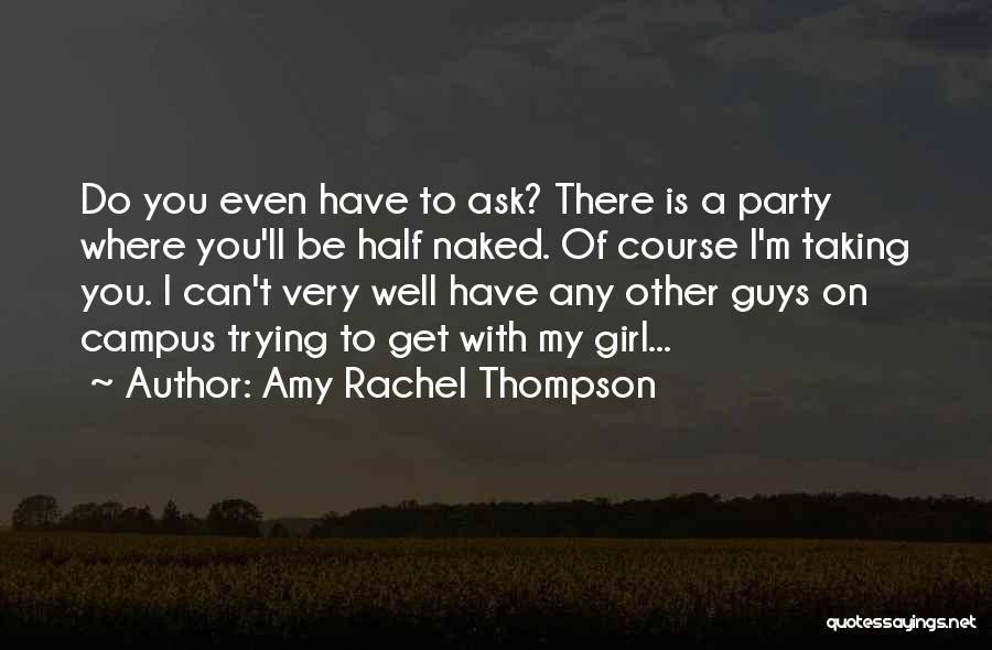 Amy Rachel Thompson Quotes: Do You Even Have To Ask? There Is A Party Where You'll Be Half Naked. Of Course I'm Taking You.