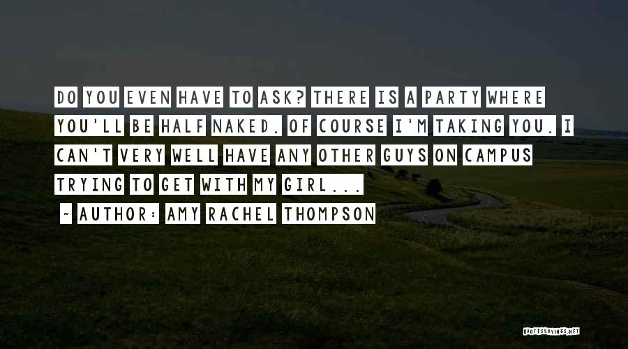 Amy Rachel Thompson Quotes: Do You Even Have To Ask? There Is A Party Where You'll Be Half Naked. Of Course I'm Taking You.