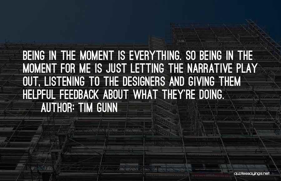 Tim Gunn Quotes: Being In The Moment Is Everything. So Being In The Moment For Me Is Just Letting The Narrative Play Out,