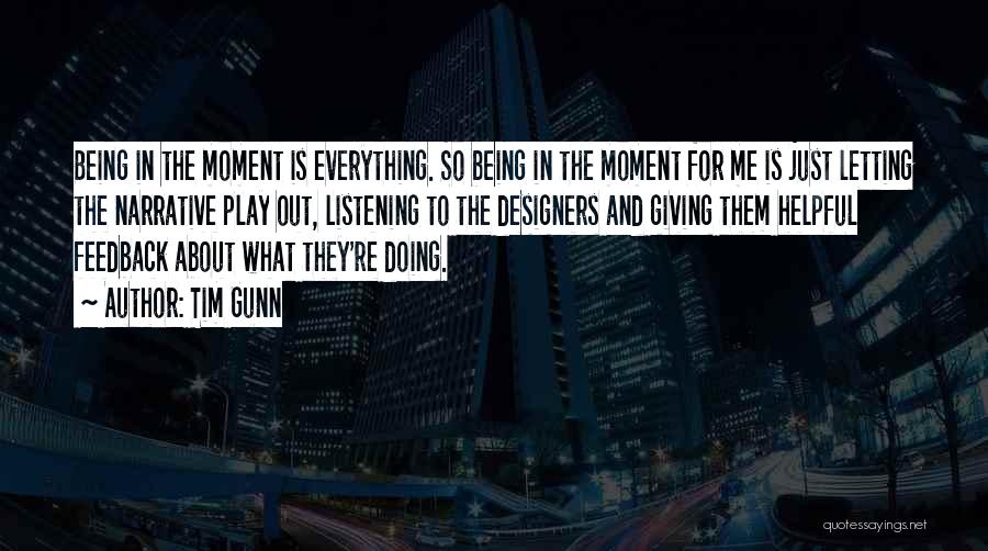 Tim Gunn Quotes: Being In The Moment Is Everything. So Being In The Moment For Me Is Just Letting The Narrative Play Out,