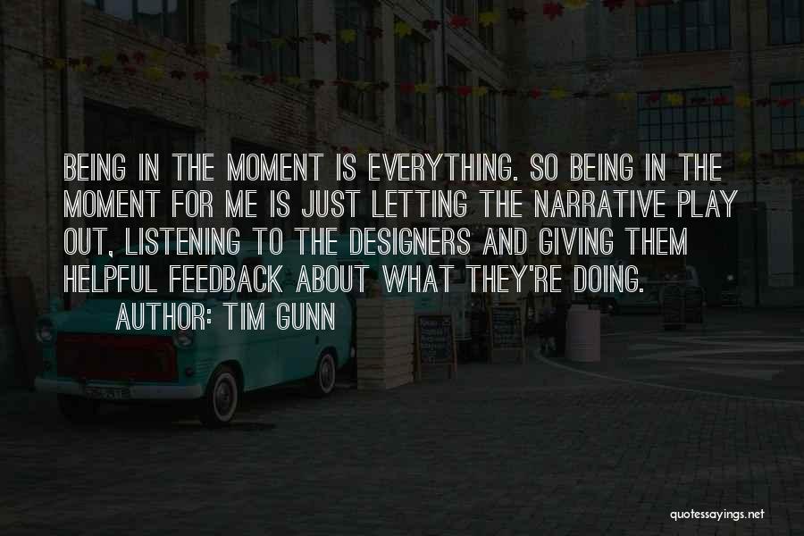 Tim Gunn Quotes: Being In The Moment Is Everything. So Being In The Moment For Me Is Just Letting The Narrative Play Out,