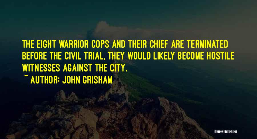 John Grisham Quotes: The Eight Warrior Cops And Their Chief Are Terminated Before The Civil Trial, They Would Likely Become Hostile Witnesses Against