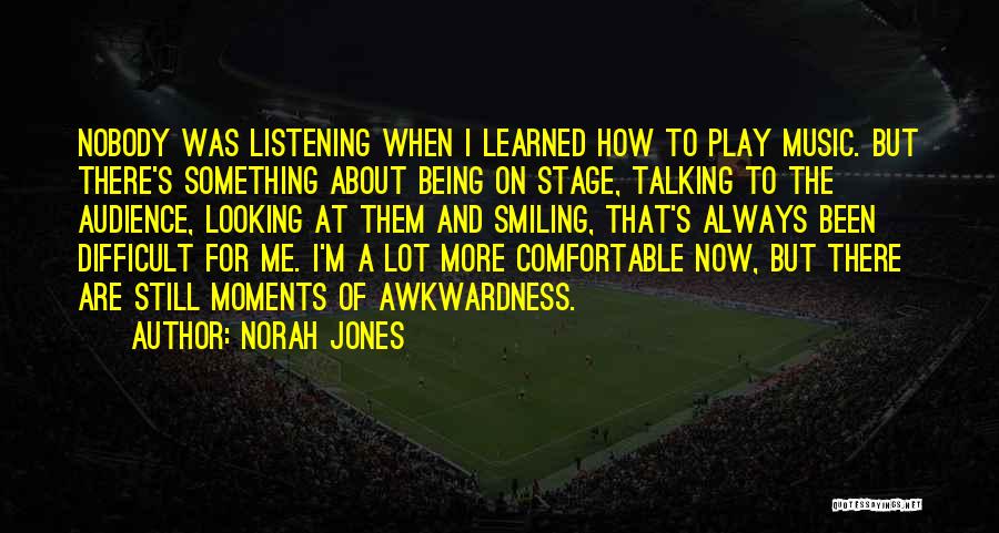 Norah Jones Quotes: Nobody Was Listening When I Learned How To Play Music. But There's Something About Being On Stage, Talking To The