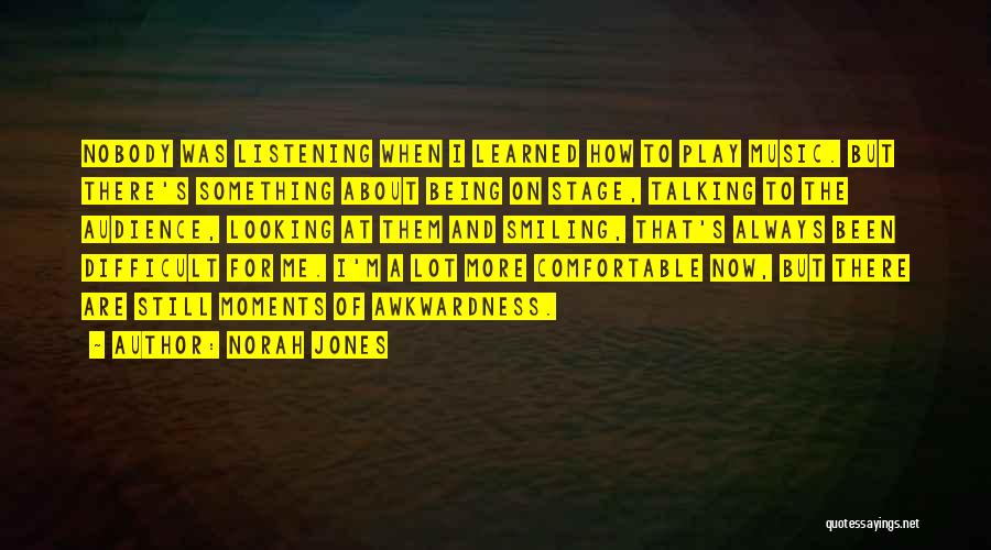 Norah Jones Quotes: Nobody Was Listening When I Learned How To Play Music. But There's Something About Being On Stage, Talking To The