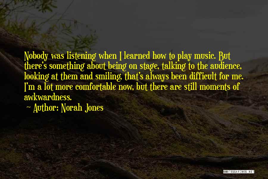 Norah Jones Quotes: Nobody Was Listening When I Learned How To Play Music. But There's Something About Being On Stage, Talking To The