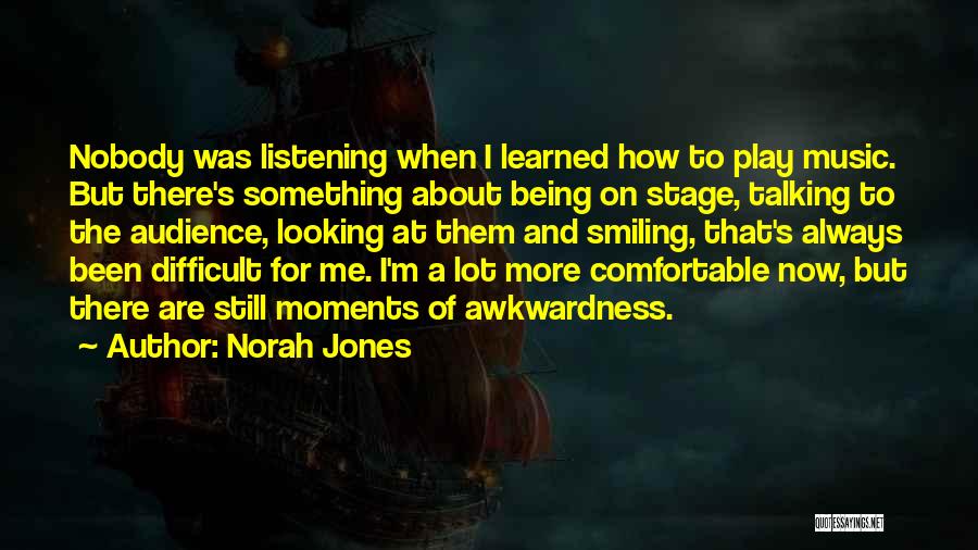 Norah Jones Quotes: Nobody Was Listening When I Learned How To Play Music. But There's Something About Being On Stage, Talking To The