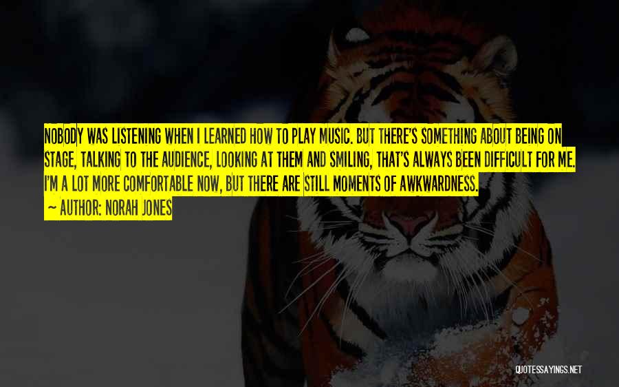 Norah Jones Quotes: Nobody Was Listening When I Learned How To Play Music. But There's Something About Being On Stage, Talking To The