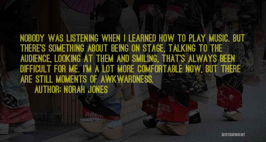 Norah Jones Quotes: Nobody Was Listening When I Learned How To Play Music. But There's Something About Being On Stage, Talking To The