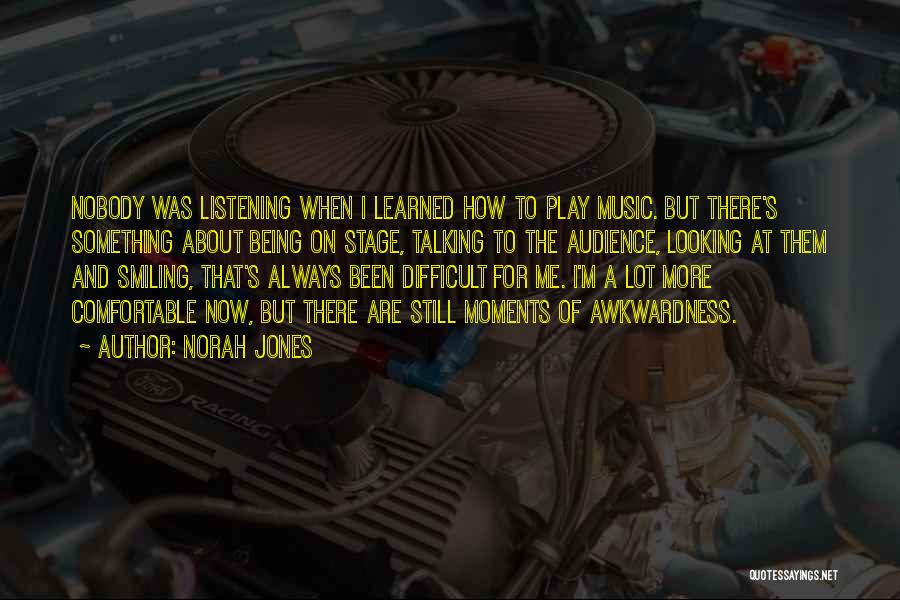 Norah Jones Quotes: Nobody Was Listening When I Learned How To Play Music. But There's Something About Being On Stage, Talking To The