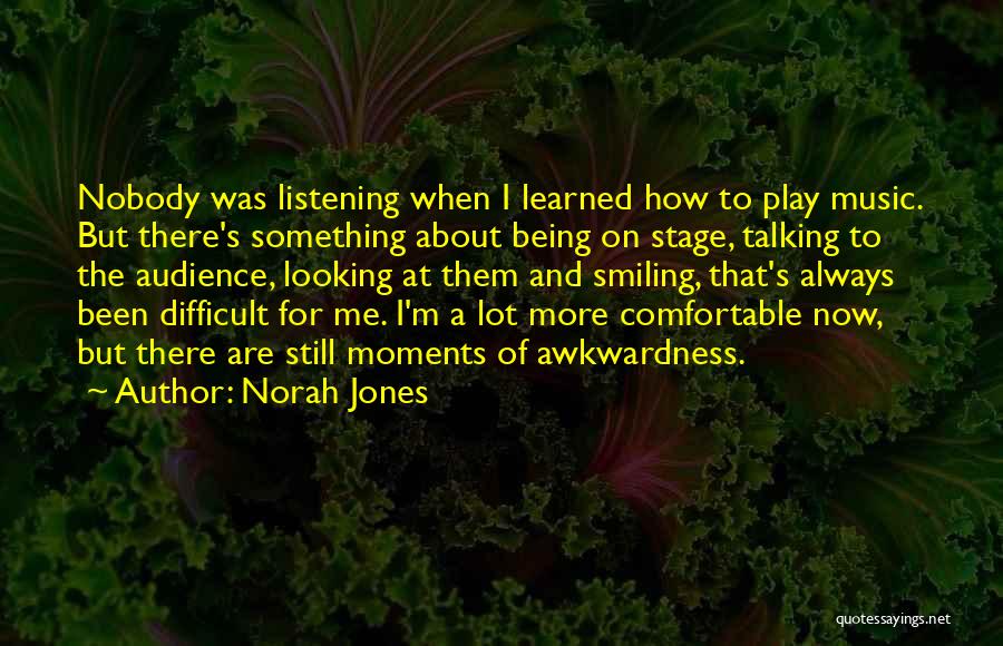 Norah Jones Quotes: Nobody Was Listening When I Learned How To Play Music. But There's Something About Being On Stage, Talking To The