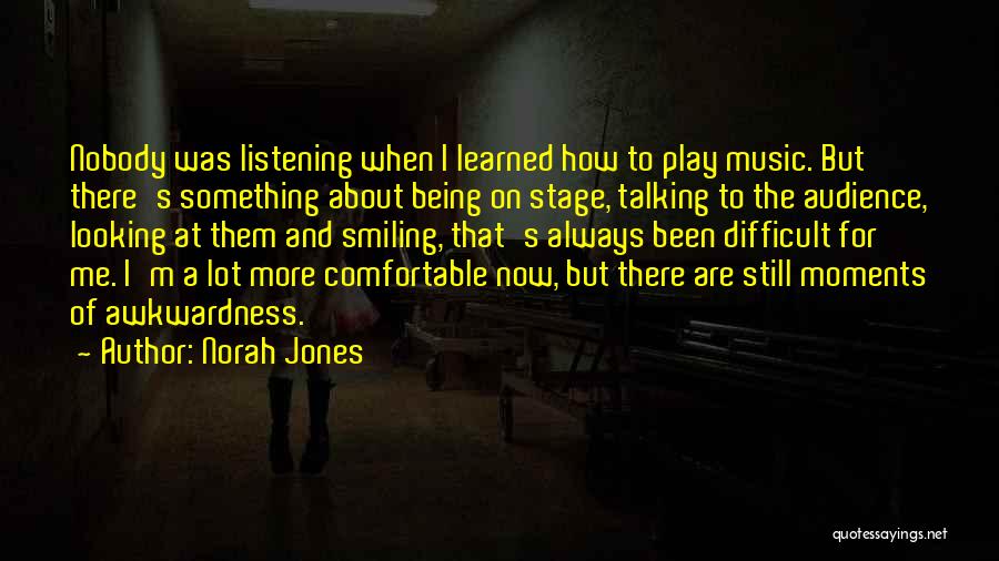 Norah Jones Quotes: Nobody Was Listening When I Learned How To Play Music. But There's Something About Being On Stage, Talking To The