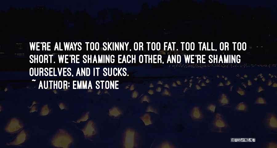 Emma Stone Quotes: We're Always Too Skinny, Or Too Fat. Too Tall, Or Too Short. We're Shaming Each Other, And We're Shaming Ourselves,