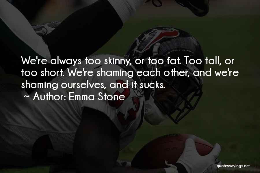 Emma Stone Quotes: We're Always Too Skinny, Or Too Fat. Too Tall, Or Too Short. We're Shaming Each Other, And We're Shaming Ourselves,