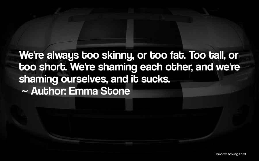 Emma Stone Quotes: We're Always Too Skinny, Or Too Fat. Too Tall, Or Too Short. We're Shaming Each Other, And We're Shaming Ourselves,