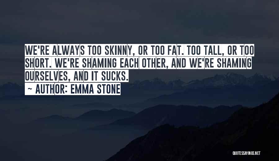 Emma Stone Quotes: We're Always Too Skinny, Or Too Fat. Too Tall, Or Too Short. We're Shaming Each Other, And We're Shaming Ourselves,