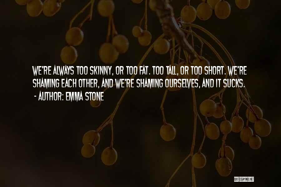 Emma Stone Quotes: We're Always Too Skinny, Or Too Fat. Too Tall, Or Too Short. We're Shaming Each Other, And We're Shaming Ourselves,