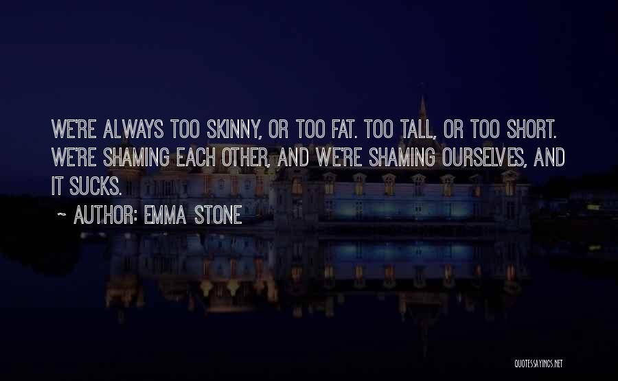 Emma Stone Quotes: We're Always Too Skinny, Or Too Fat. Too Tall, Or Too Short. We're Shaming Each Other, And We're Shaming Ourselves,