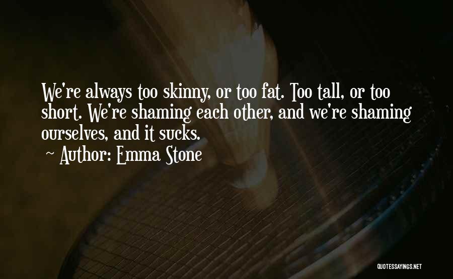 Emma Stone Quotes: We're Always Too Skinny, Or Too Fat. Too Tall, Or Too Short. We're Shaming Each Other, And We're Shaming Ourselves,