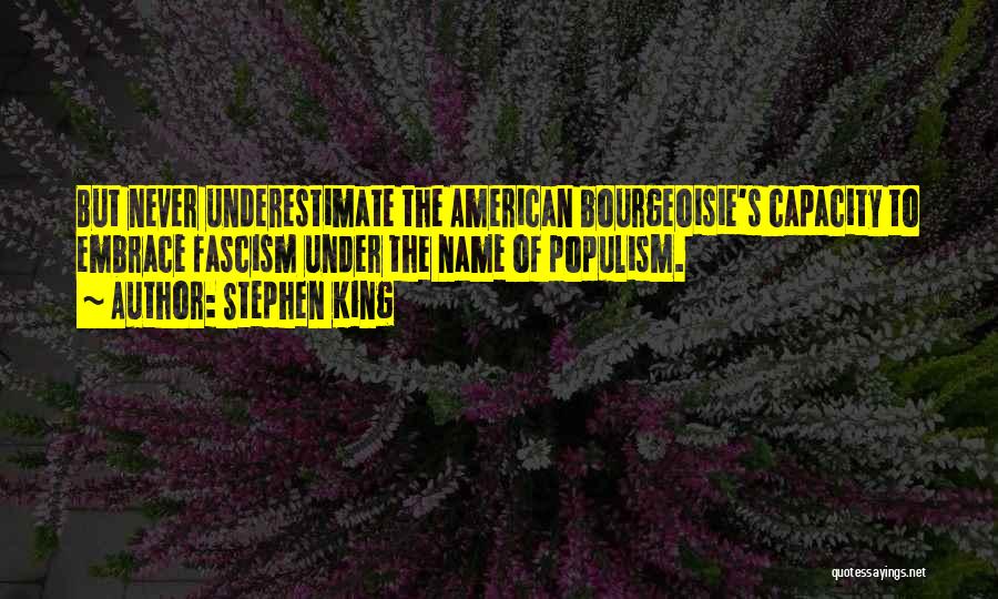 Stephen King Quotes: But Never Underestimate The American Bourgeoisie's Capacity To Embrace Fascism Under The Name Of Populism.