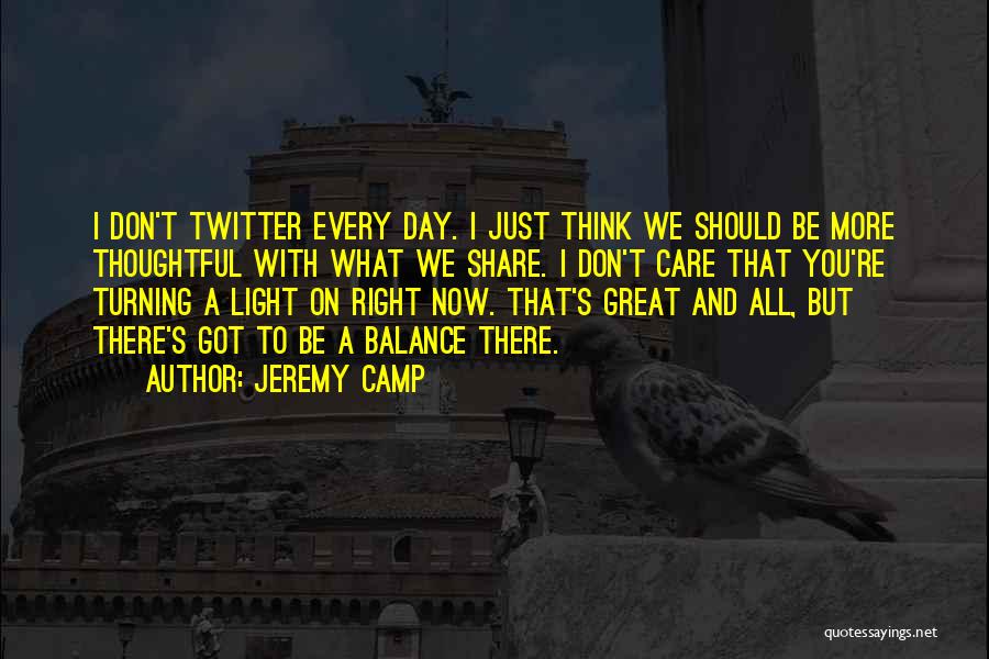 Jeremy Camp Quotes: I Don't Twitter Every Day. I Just Think We Should Be More Thoughtful With What We Share. I Don't Care